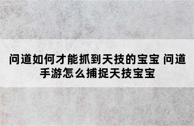 问道如何才能抓到天技的宝宝 问道手游怎么捕捉天技宝宝